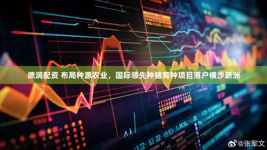 德润配资 布局种源农业，国际领先种猪育种项目落户横沙新洲