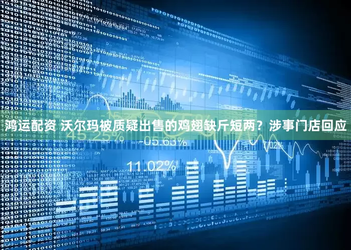 鸿运配资 沃尔玛被质疑出售的鸡翅缺斤短两？涉事门店回应