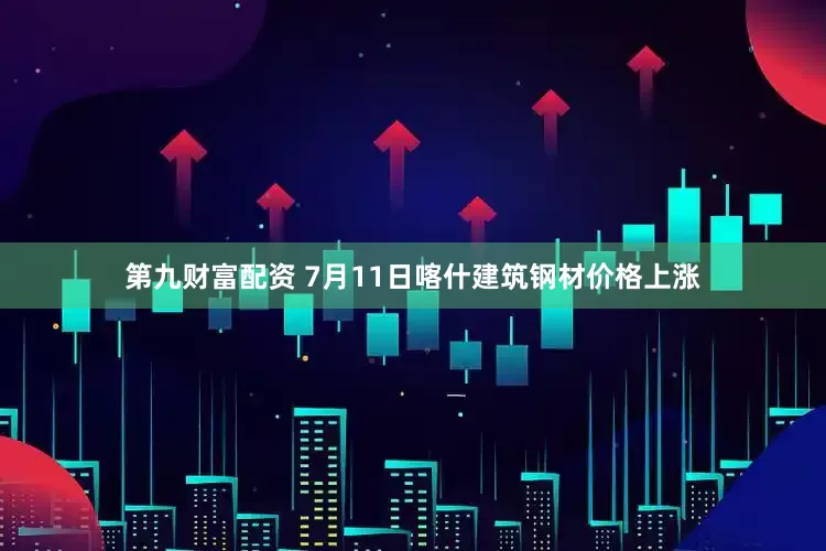 第九财富配资 7月11日喀什建筑钢材价格上涨