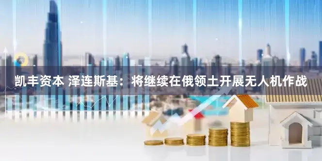 凯丰资本 泽连斯基：将继续在俄领土开展无人机作战