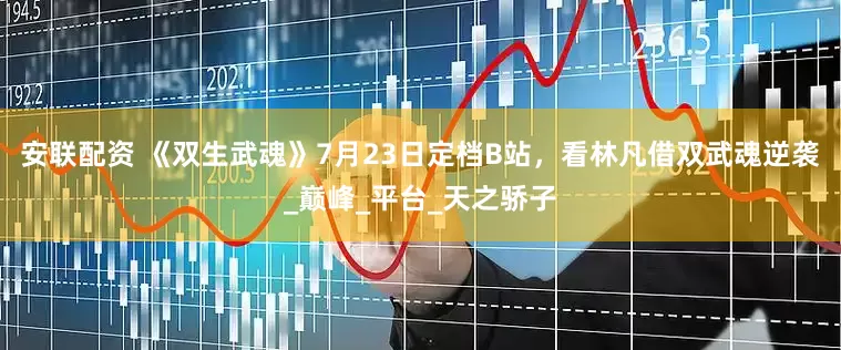 安联配资 《双生武魂》7月23日定档B站，看林凡借双武魂逆袭_巅峰_平台_天之骄子
