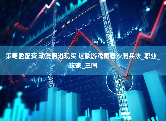 策略盈配资 动漫照进现实 这款游戏藏着沙雕兵法_职业_玩家_三国