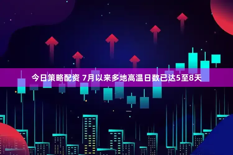 今日策略配资 7月以来多地高温日数已达5至8天