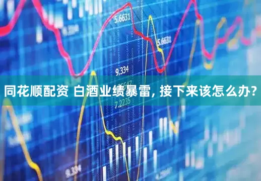 同花顺配资 白酒业绩暴雷, 接下来该怎么办?