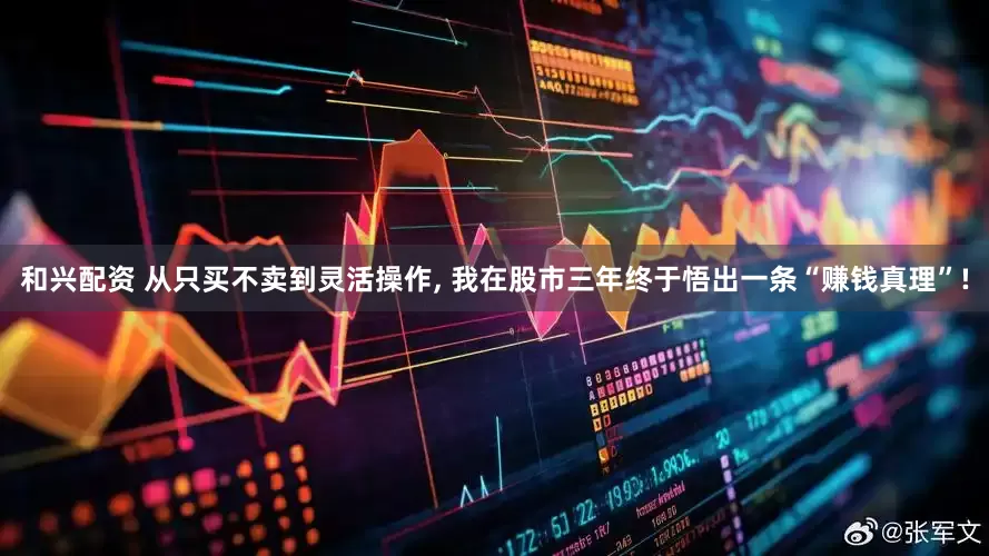 和兴配资 从只买不卖到灵活操作, 我在股市三年终于悟出一条“赚钱真理”!