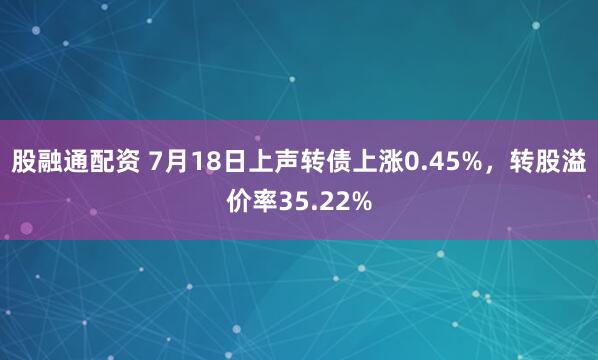 股融通配资 7月18日上声转债上涨0.45%，转股溢价率35.22%