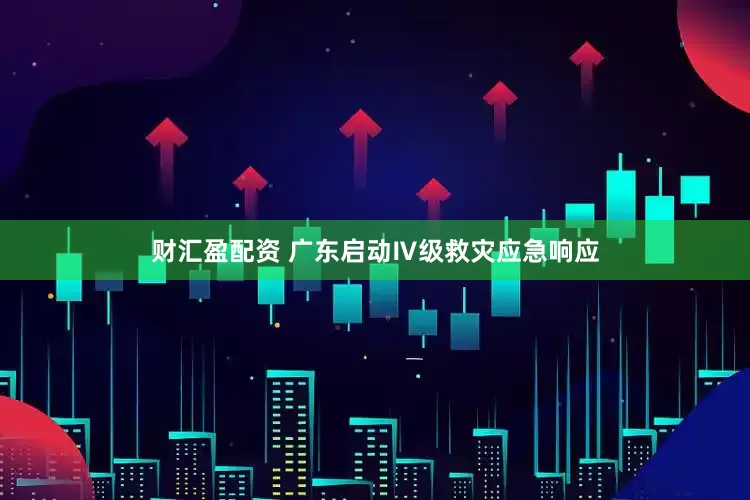 财汇盈配资 广东启动Ⅳ级救灾应急响应