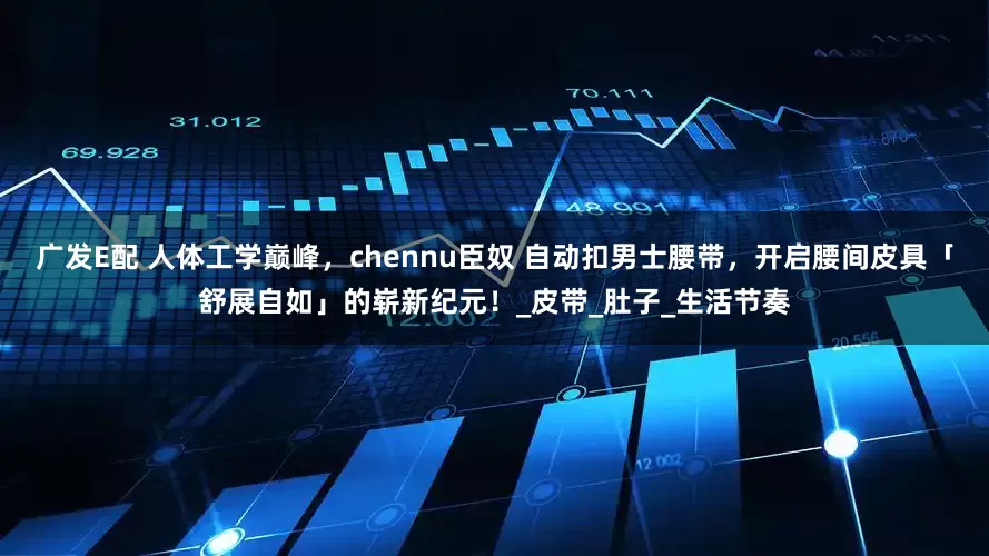 广发E配 人体工学巅峰，chennu臣奴 自动扣男士腰带，开启腰间皮具「舒展自如」的崭新纪元！_皮带_肚子_生活节奏