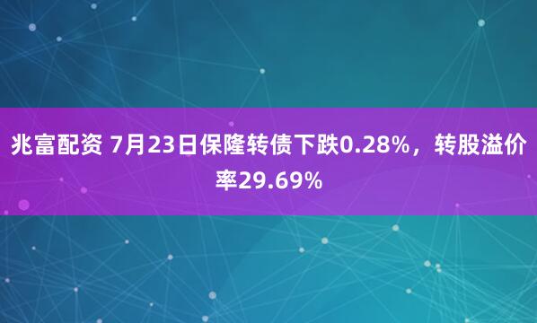 兆富配资 7月23日保隆转债下跌0.28%，转股溢价率29.69%