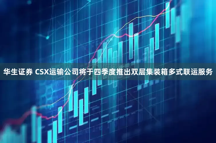 华生证券 CSX运输公司将于四季度推出双层集装箱多式联运服务