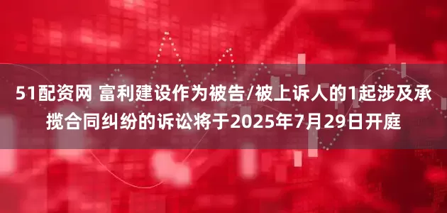 51配资网 富利建设作为被告/被上诉人的1起涉及承揽合同纠纷的诉讼将于2025年7月29日开庭