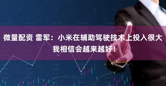 微量配资 雷军：小米在辅助驾驶技术上投入很大 我相信会越来越好！