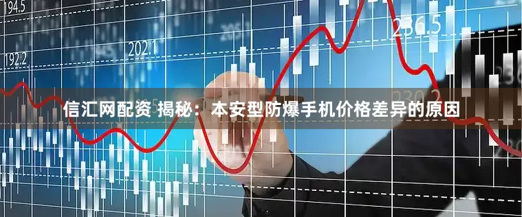 信汇网配资 揭秘：本安型防爆手机价格差异的原因