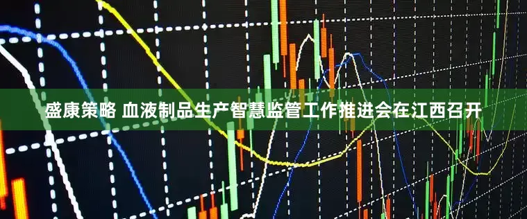 盛康策略 血液制品生产智慧监管工作推进会在江西召开