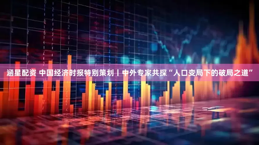 涵星配资 中国经济时报特别策划丨中外专家共探“人口变局下的破局之道”