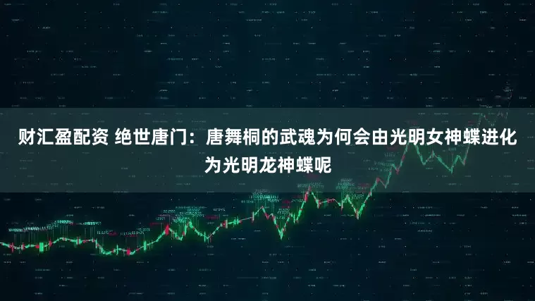 财汇盈配资 绝世唐门:唐舞桐的武魂为何会由光明女神蝶进化为光明龙神蝶呢