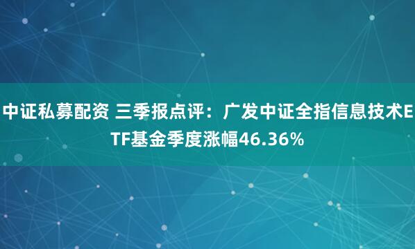 中证私募配资 三季报点评：广发中证全指信息技术ETF基金季度涨幅46.36%