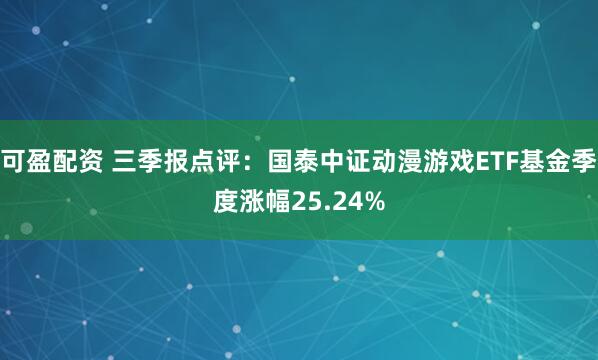 可盈配资 三季报点评:国泰中证动漫游戏ETF基金季度涨幅25.24%