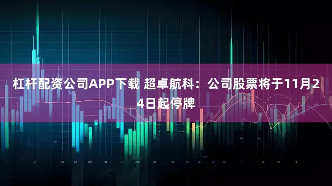 杠杆配资公司APP下载 超卓航科：公司股票将于11月24日起停牌