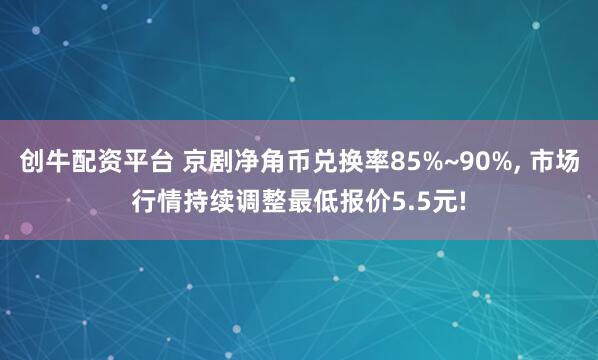 创牛配资平台 京剧净角币兑换率85%~90%, 市场行情持续调整最低报价5.5元!