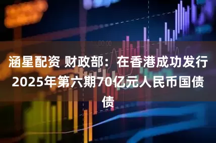 涵星配资 财政部：在香港成功发行2025年第六期70亿元人民币国债