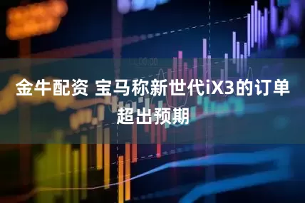金牛配资 宝马称新世代iX3的订单超出预期