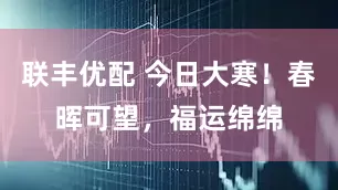 联丰优配 今日大寒！春晖可望，福运绵绵