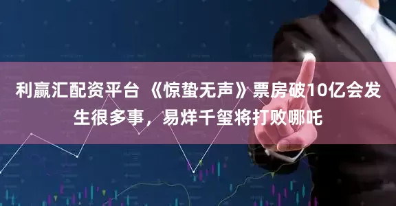利赢汇配资平台 《惊蛰无声》票房破10亿会发生很多事，易烊千玺将打败哪吒