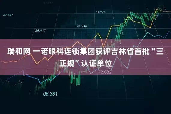 瑞和网 一诺眼科连锁集团获评吉林省首批“三正规”认证单位