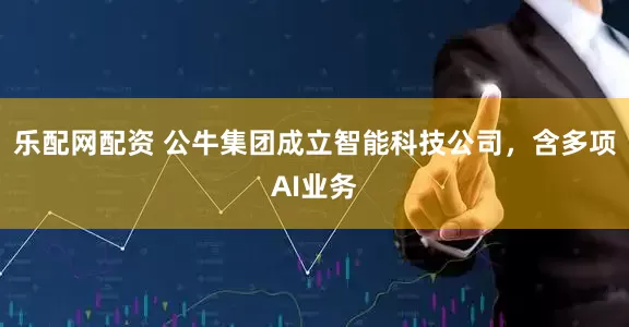 乐配网配资 公牛集团成立智能科技公司，含多项AI业务