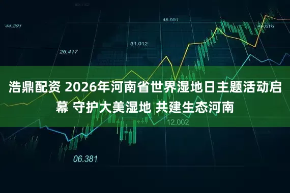 浩鼎配资 2026年河南省世界湿地日主题活动启幕 守护大美湿地 共建生态河南